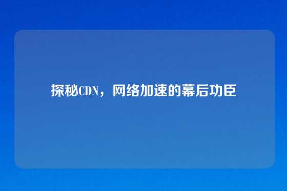 探秘CDN，网络加速的幕后功臣