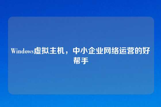 Windows虚拟主机，中小企业网络运营的好帮手