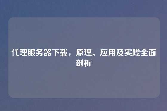 代理服务器下载，原理、应用及实践全面剖析