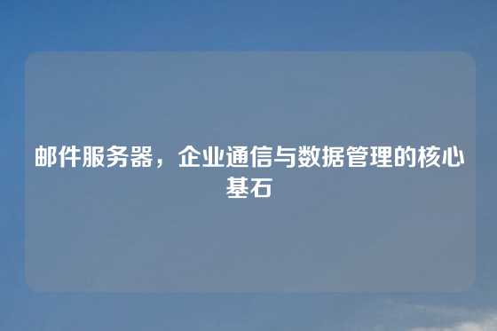 邮件服务器，企业通信与数据管理的核心基石