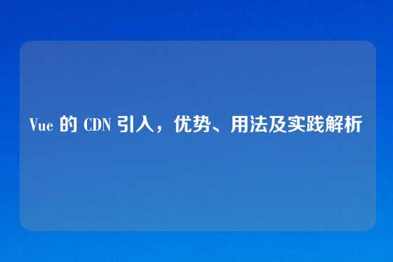 Vue 的 CDN 引入，优势、用法及实践解析