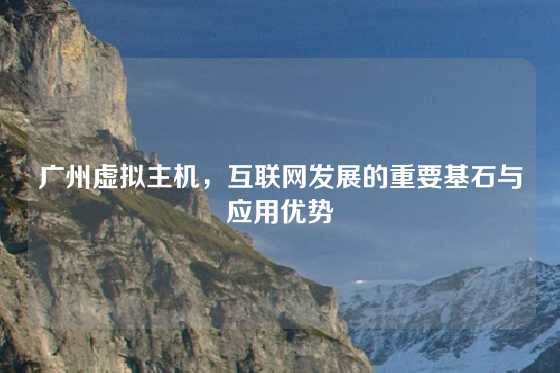 广州虚拟主机，互联网发展的重要基石与应用优势