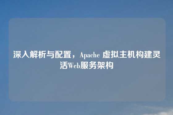 深入解析与配置，Apache 虚拟主机构建灵活Web服务架构