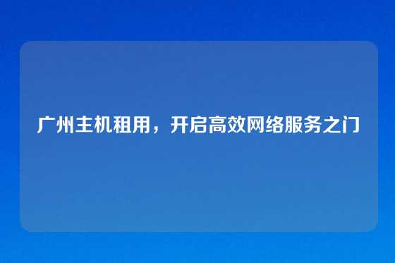 广州主机租用，开启高效网络服务之门