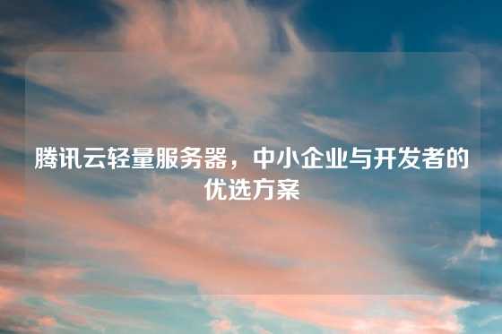 腾讯云轻量服务器，中小企业与开发者的优选方案