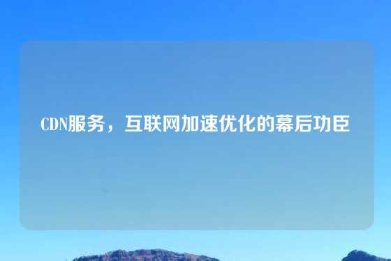 CDN服务，互联网加速优化的幕后功臣