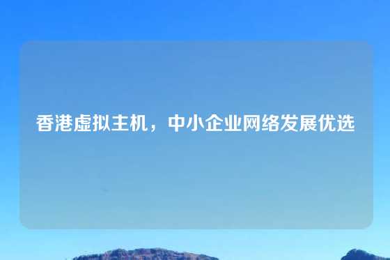 香港虚拟主机，中小企业网络发展优选
