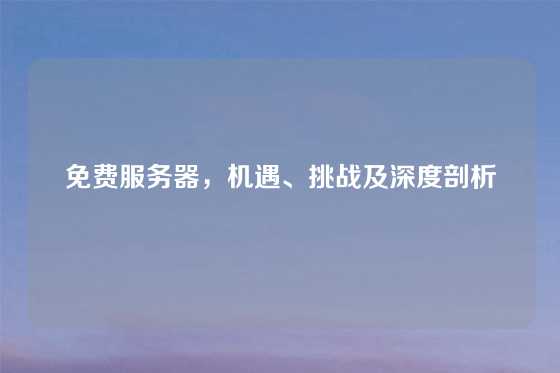 免费服务器，机遇、挑战及深度剖析