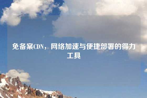 免备案CDN，网络加速与便捷部署的得力工具