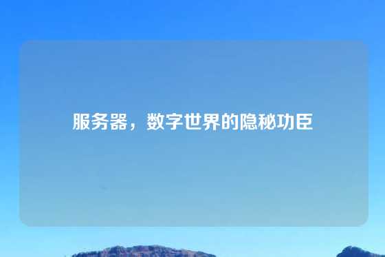 服务器，数字世界的隐秘功臣