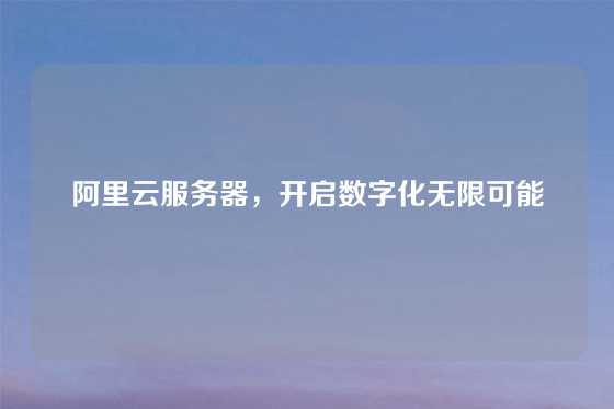 阿里云服务器，开启数字化无限可能