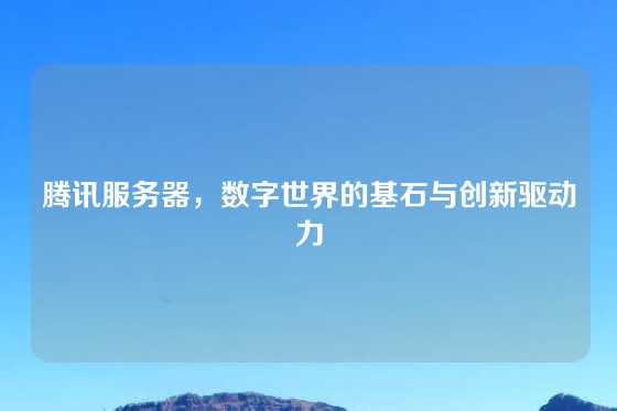 腾讯服务器，数字世界的基石与创新驱动力