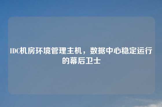 IDC机房环境管理主机，数据中心稳定运行的幕后卫士