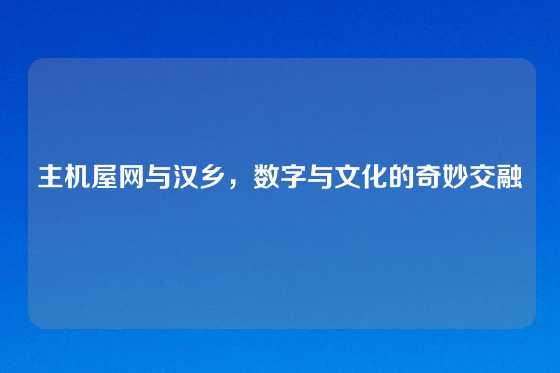 主机屋网与汉乡，数字与文化的奇妙交融