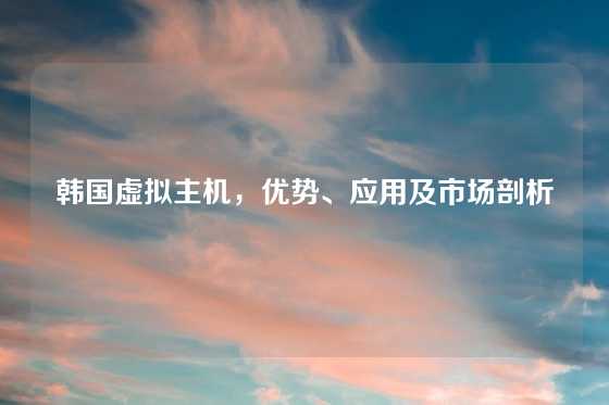 韩国虚拟主机，优势、应用及市场剖析