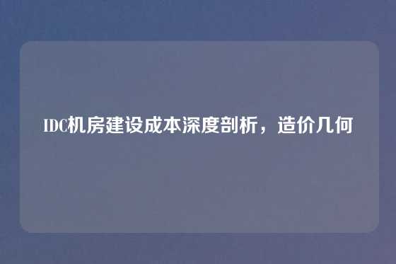 IDC机房建设成本深度剖析，造价几何