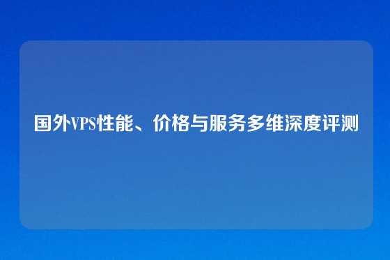 国外VPS性能、价格与服务多维深度评测