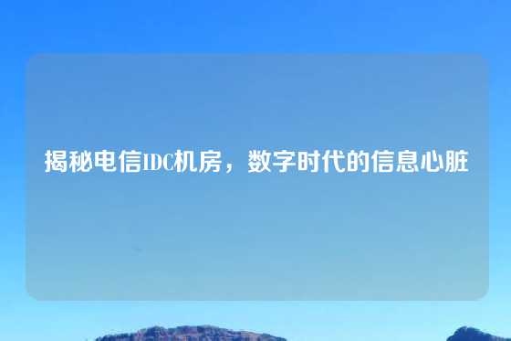 揭秘电信IDC机房，数字时代的信息心脏
