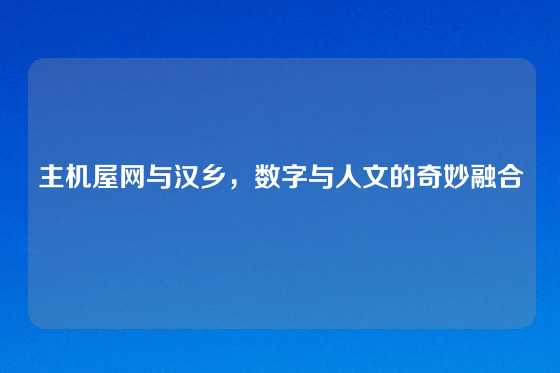 主机屋网与汉乡，数字与人文的奇妙融合