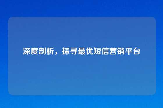深度剖析，探寻最优短信营销平台