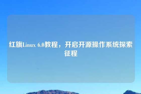 红旗Linux 6.0教程，开启开源操作系统探索征程