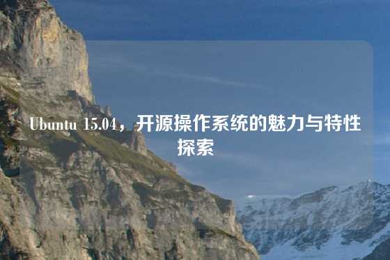 Ubuntu 15.04，开源操作系统的魅力与特性探索