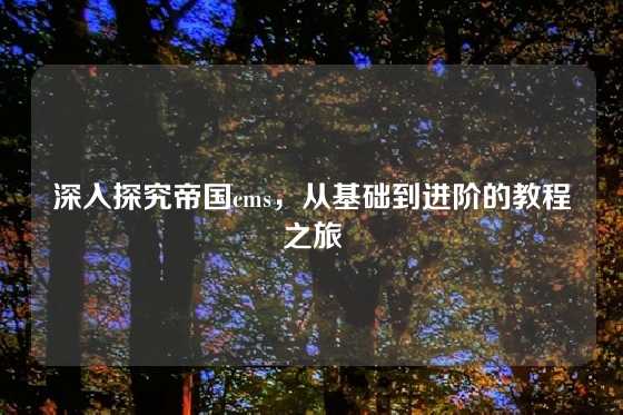 深入探究帝国cms，从基础到进阶的教程之旅