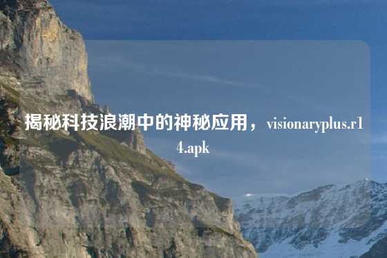 揭秘科技浪潮中的神秘应用，visionaryplus.r14.apk