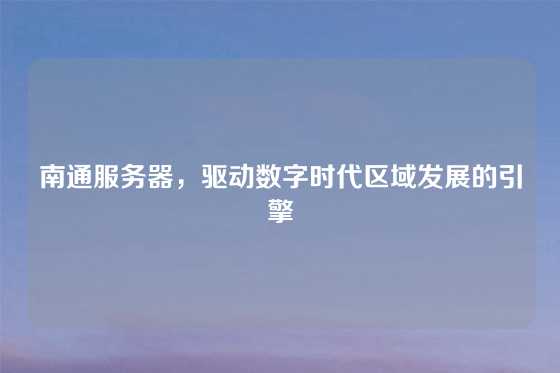 南通服务器，驱动数字时代区域发展的引擎