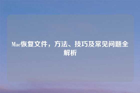 Mac恢复文件，方法、技巧及常见问题全解析