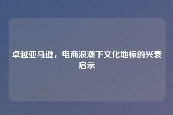 卓越亚马逊，电商浪潮下文化地标的兴衰启示