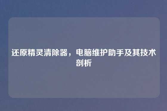 还原精灵清除器，电脑维护助手及其技术剖析