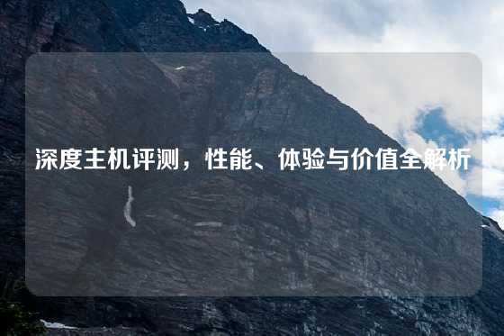 深度主机评测，性能、体验与价值全解析