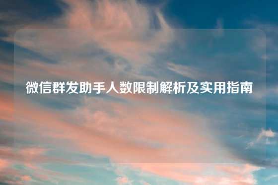 微信群发助手人数限制解析及实用指南