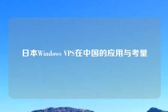 日本Windows VPS在中国的应用与考量