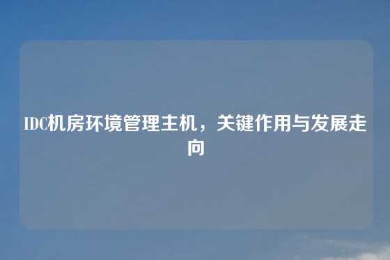 IDC机房环境管理主机，关键作用与发展走向