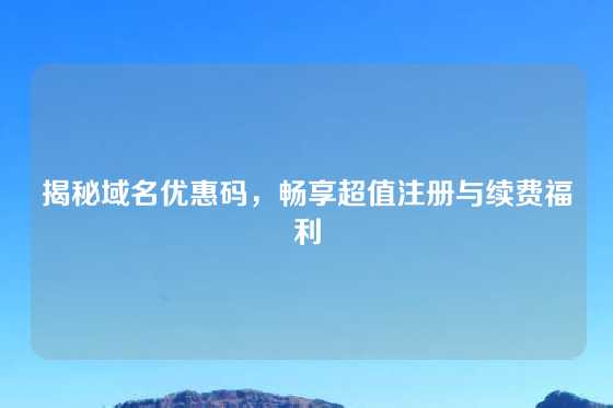揭秘域名优惠码，畅享超值注册与续费福利