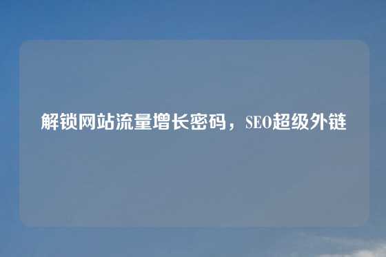 解锁网站流量增长密码，SEO超级外链