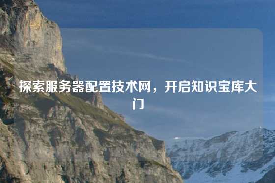 探索服务器配置技术网，开启知识宝库大门