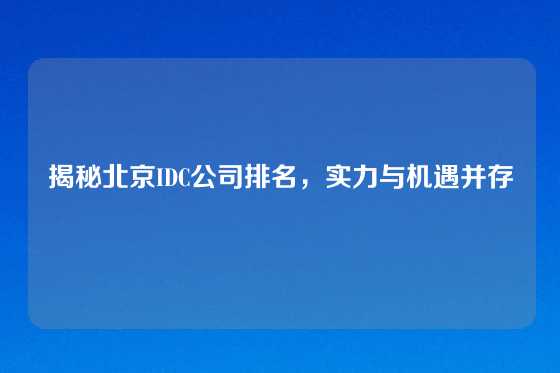 揭秘北京IDC公司排名，实力与机遇并存