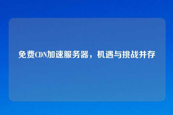 免费CDN加速服务器，机遇与挑战并存