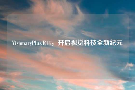 VisionaryPlus.R14，开启视觉科技全新纪元