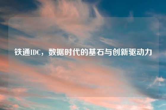 铁通IDC，数据时代的基石与创新驱动力