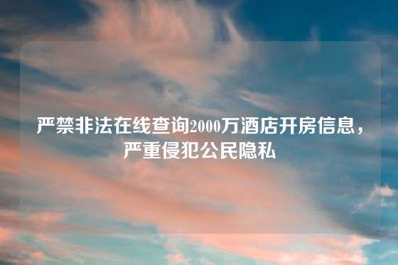 严禁非法在线查询2000万酒店开房信息，严重侵犯公民隐私