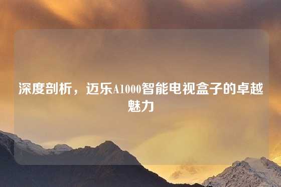 深度剖析，迈乐A1000智能电视盒子的卓越魅力