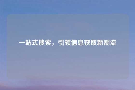 一站式搜索，引领信息获取新潮流