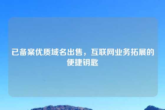 已备案优质域名出售，互联网业务拓展的便捷钥匙