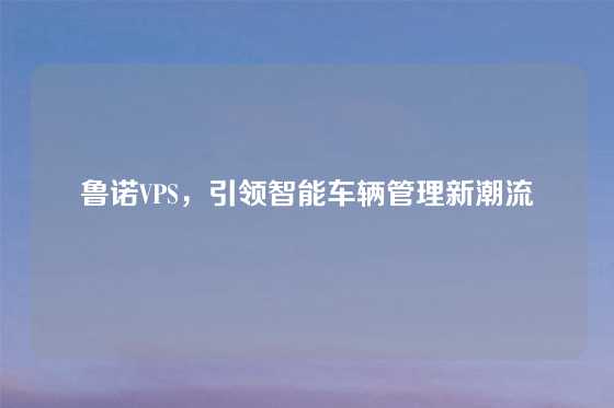 鲁诺VPS，引领智能车辆管理新潮流