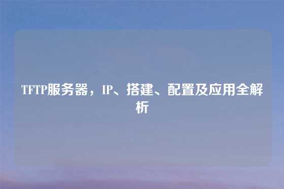 TFTP服务器，IP、搭建、配置及应用全解析