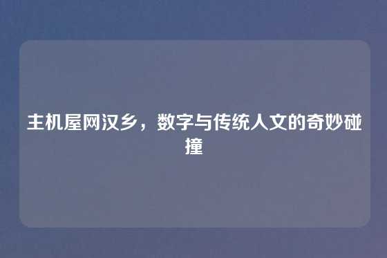 主机屋网汉乡，数字与传统人文的奇妙碰撞